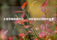 王者荣耀国服改动，一场影响深远的游戏变革
