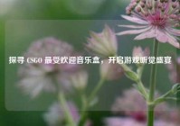 探寻 CSGO 最受欢迎音乐盒，开启游戏听觉盛宴