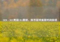 2020 - 2021男篮CBA赛程，探寻篮球盛宴时间脉络