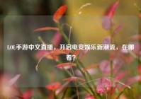 LOL手游中文直播，开启电竞娱乐新潮流，在哪看？