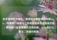 似乎表述较为混乱，推测你可能想表达风拂Steam，绘就奇幻画卷与二手房价格表并无直接关联，我按照一定逻辑整合生成标题，Steam奇幻之景与二手房价格表