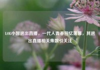 LOL小智退出直播，一代人青春回忆落幕，其退出直播相关集数引关注