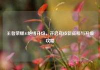 王者荣耀AI绝悟升级，开启竞技新征程与升级攻略
