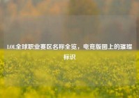 LOL全球职业赛区名称全览，电竞版图上的璀璨标识