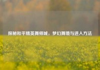 探秘和平精英舞师城，梦幻舞境与进入方法