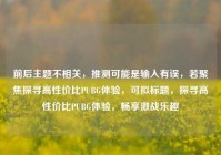 前后主题不相关，推测可能是输入有误，若聚焦探寻高性价比PUBG体验，可拟标题，探寻高性价比PUBG体验，畅享激战乐趣