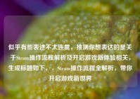 似乎有些表述不太连贯，推测你想表达的是关于Steam操作流程解析及开启游戏新体验相关，生成标题如下，，Steam操作流程全解析，带你开启游戏新世界