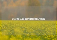 CSGO里人最多的时候情况揭秘