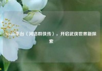 Steam平台〈河洛群侠传〉，开启武侠世界新探索