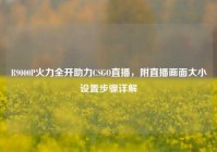 R9000P火力全开助力CSGO直播，附直播画面大小设置步骤详解