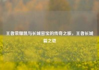王者荣耀凯与长城密宝的传奇之旅，王者长城篇之铠