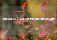 探秘旋神 LOL，英雄联盟世界的独特传奇旋神饮