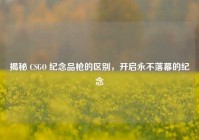 揭秘 CSGO 纪念品枪的区别，开启永不落幕的纪念