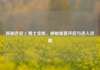 探秘逆战 Z 博士宝库，神秘盛宴开启与进入攻略