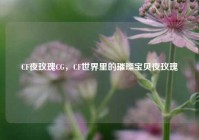 CF夜玫瑰CG，CF世界里的璀璨宝贝夜玫瑰