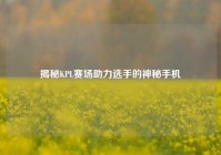 揭秘KPL赛场助力选手的神秘手机