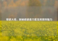 穿越火线，探秘修道者刀套及其独特魅力