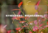 和平精英超强键位，解锁决胜战场秘诀！