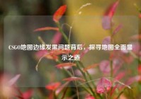 CSGO地图边缘发黑问题背后，探寻地图全面显示之道