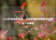 CSGO打狙进阶指南，从盲狙甩枪到局势掌控的技巧全解析