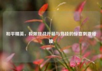和平精英，极限挑战开箱与竞技的惊喜刺激碰撞