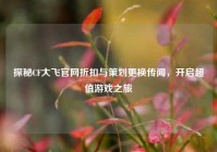 探秘CF大飞官网折扣与策划更换传闻，开启超值游戏之旅