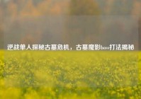 逆战单人探秘古墓危机，古墓魔影boss打法揭秘