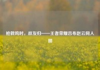 枪戟鸣时，故友归——王者荣耀吕布赵云同人图