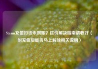 Steam充值扣钱未到账？这份解决指南请收好（附充值后能否马上解除相关说明）
