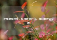 逆战教学视频，探寻教学方法，开启游戏新征程