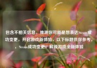 包含不相关信息，推测你可能是想表达Steam成功变更，开启游戏新体验，以下标题供你参考，，Steam成功变更，解锁游戏全新体验