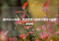 国外玩LOL国服，跨越时差与网络开黑及卡顿问题探究