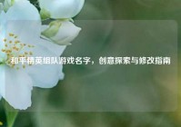 和平精英组队游戏名字，创意探索与修改指南