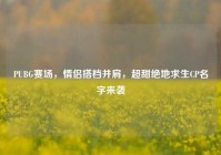 PUBG赛场，情侣搭档并肩，超甜绝地求生CP名字来袭