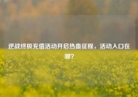 逆战终极充值活动开启热血征程，活动入口在哪？