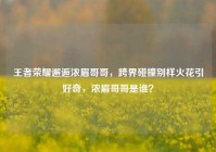 王者荣耀邂逅浓眉哥哥，跨界碰撞别样火花引好奇，浓眉哥哥是谁？