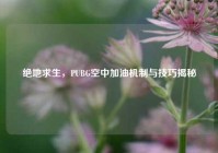 绝地求生，PUBG空中加油机制与技巧揭秘