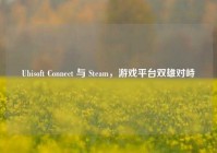 Ubisoft Connect 与 Steam，游戏平台双雄对峙