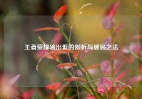 王者荣耀输出低的剖析与破局之法