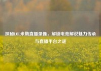 探秘LOL米勒直播录像，解锁电竞解说魅力传承与直播平台之谜
