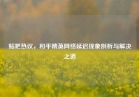 贴吧热议，和平精英网络延迟现象剖析与解决之道