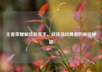 王者荣耀躲技能高手，战场灵动舞者的躲技秘籍