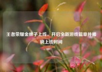 王者荣耀金蝉子上线，开启全新游戏篇章并揭晓上线时间