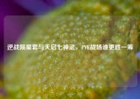 逆战陨星套与天启七神武，PVE战场谁更胜一筹