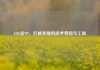 LOL反TP，打破常规的战术奇招与工具