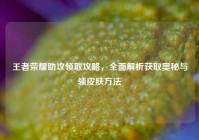 王者荣耀助攻领取攻略，全面解析获取奥秘与领皮肤方法