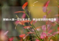 探秘LOL第一女玩家小艾，峡谷绽放的巾帼荣耀