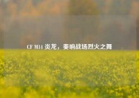CF M14 炎龙，奏响战场烈火之舞