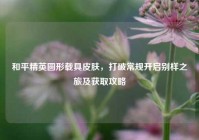 和平精英圆形载具皮肤，打破常规开启别样之旅及获取攻略