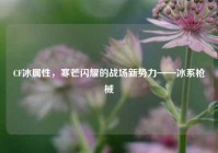 CF冰属性，寒芒闪耀的战场新势力——冰系枪械